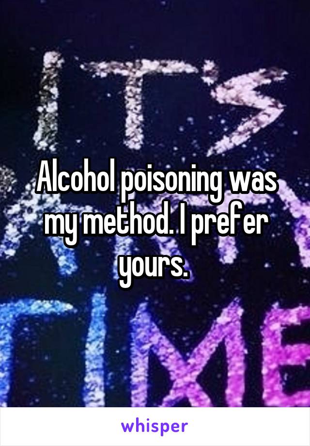 Alcohol poisoning was my method. I prefer yours. 