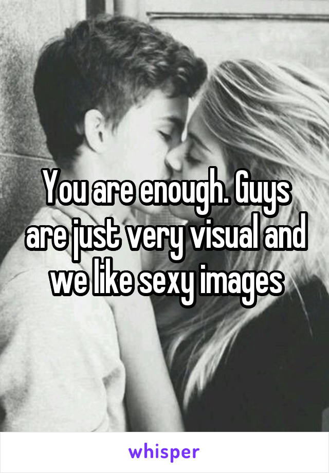 You are enough. Guys are just very visual and we like sexy images