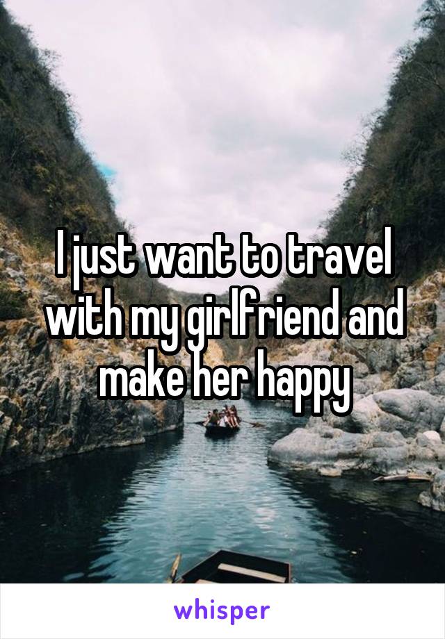 I just want to travel with my girlfriend and make her happy