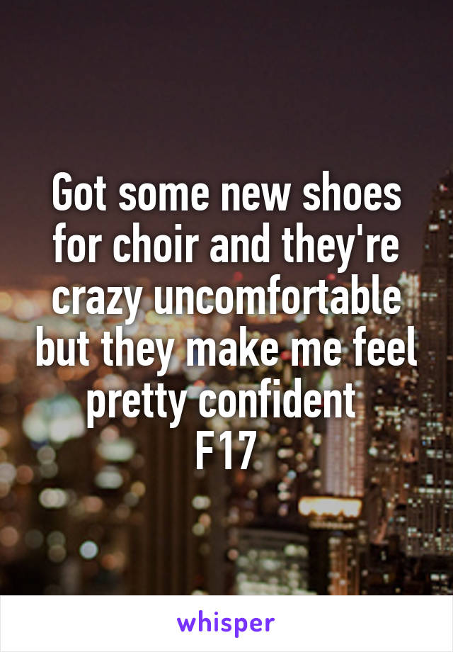 Got some new shoes for choir and they're crazy uncomfortable but they make me feel pretty confident 
F17