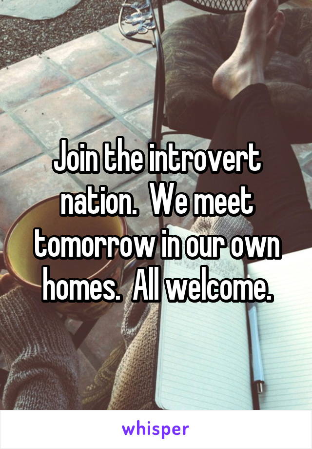 Join the introvert nation.  We meet tomorrow in our own homes.  All welcome.