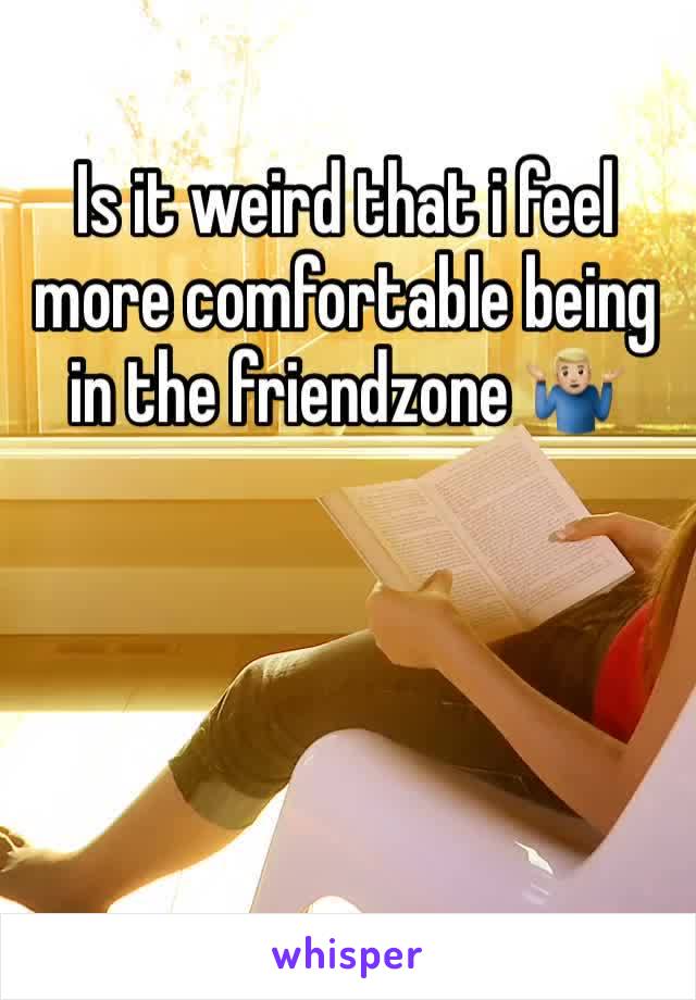 Is it weird that i feel more comfortable being in the friendzone 🤷🏼‍♂️