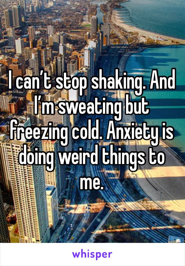 I can’t stop shaking. And I’m sweating but freezing cold. Anxiety is doing weird things to me. 