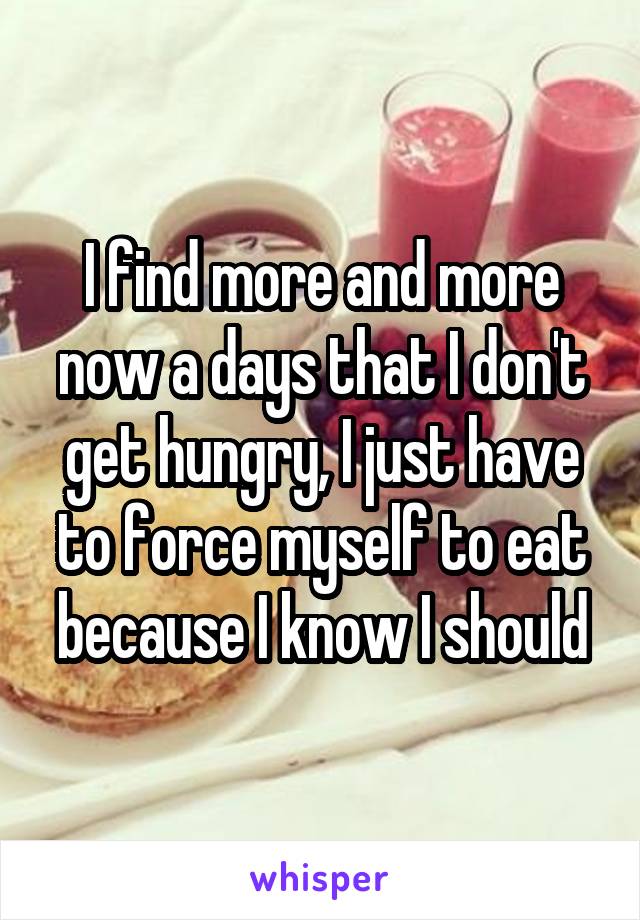 I find more and more now a days that I don't get hungry, I just have to force myself to eat because I know I should