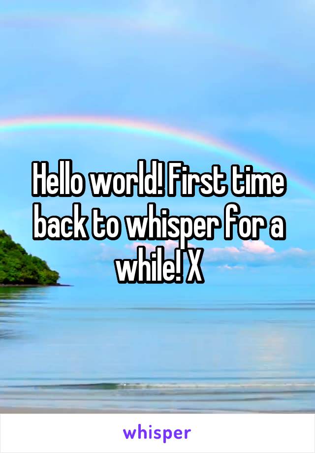 Hello world! First time back to whisper for a while! X