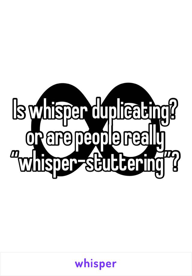 Is whisper duplicating? or are people really “whisper-stuttering”?