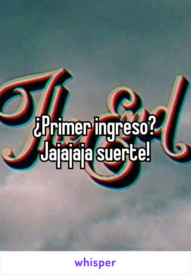 ¿Primer ingreso? Jajajaja suerte!