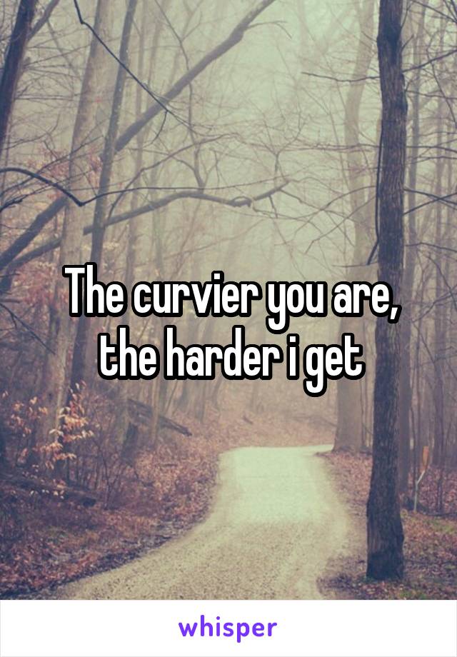 The curvier you are, the harder i get