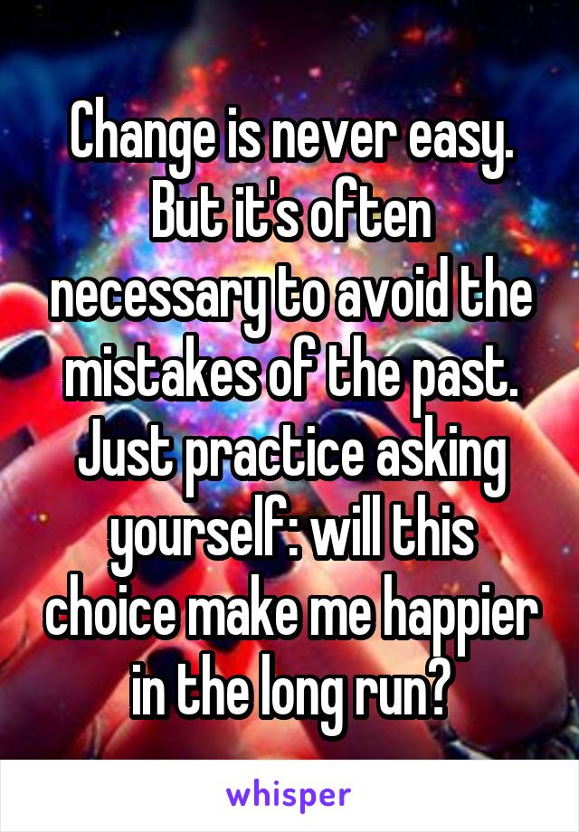 Change is never easy. But it's often necessary to avoid the mistakes of the past. Just practice asking yourself: will this choice make me happier in the long run?