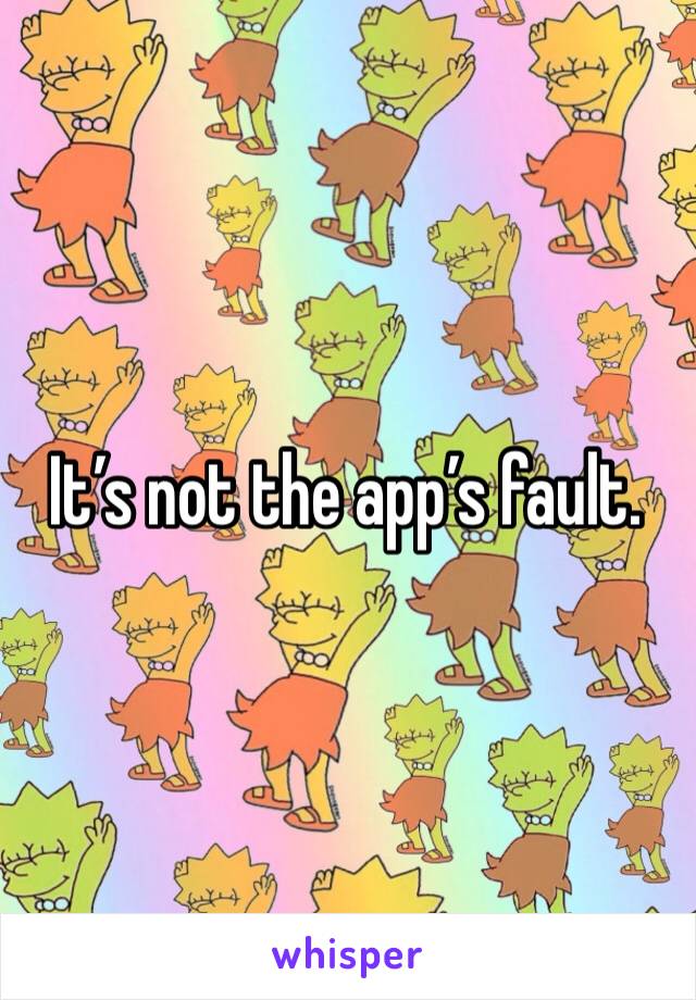 It’s not the app’s fault.