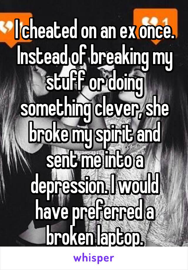 I cheated on an ex once. Instead of breaking my stuff or doing something clever, she broke my spirit and sent me into a depression. I would have preferred a broken laptop.