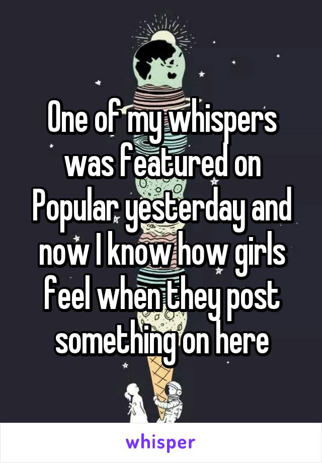 One of my whispers was featured on Popular yesterday and now I know how girls feel when they post something on here