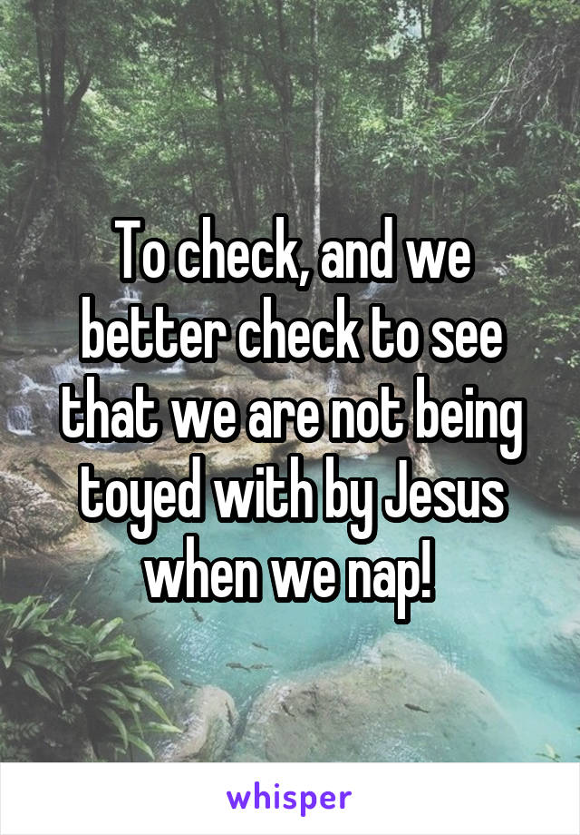 To check, and we better check to see that we are not being toyed with by Jesus when we nap! 