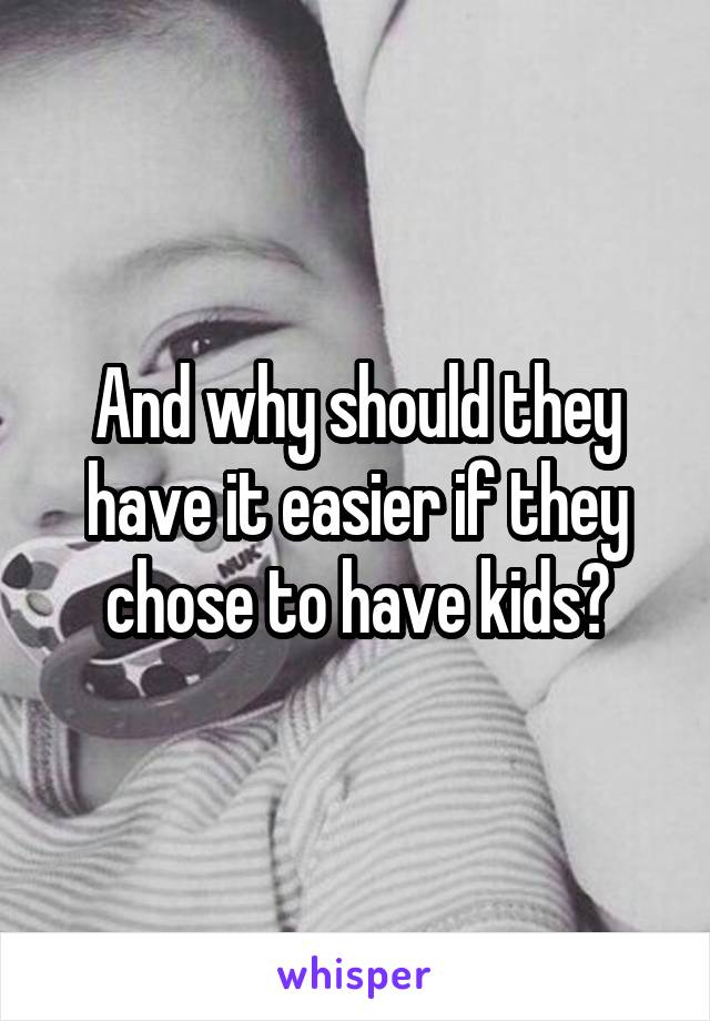 And why should they have it easier if they chose to have kids?