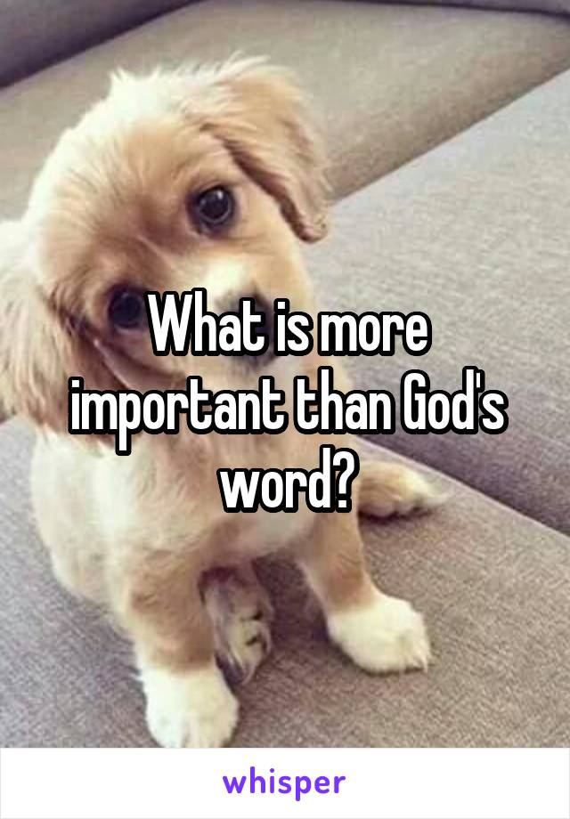 What is more important than God's word?