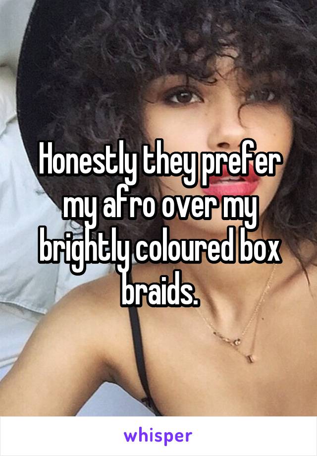 Honestly they prefer my afro over my brightly coloured box braids.