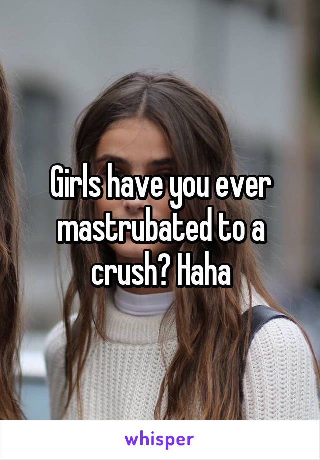 Girls have you ever mastrubated to a crush? Haha