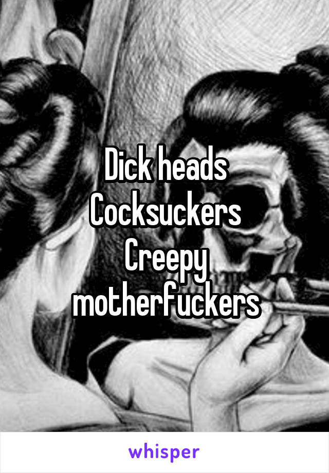 Dick heads
Cocksuckers
Creepy motherfuckers