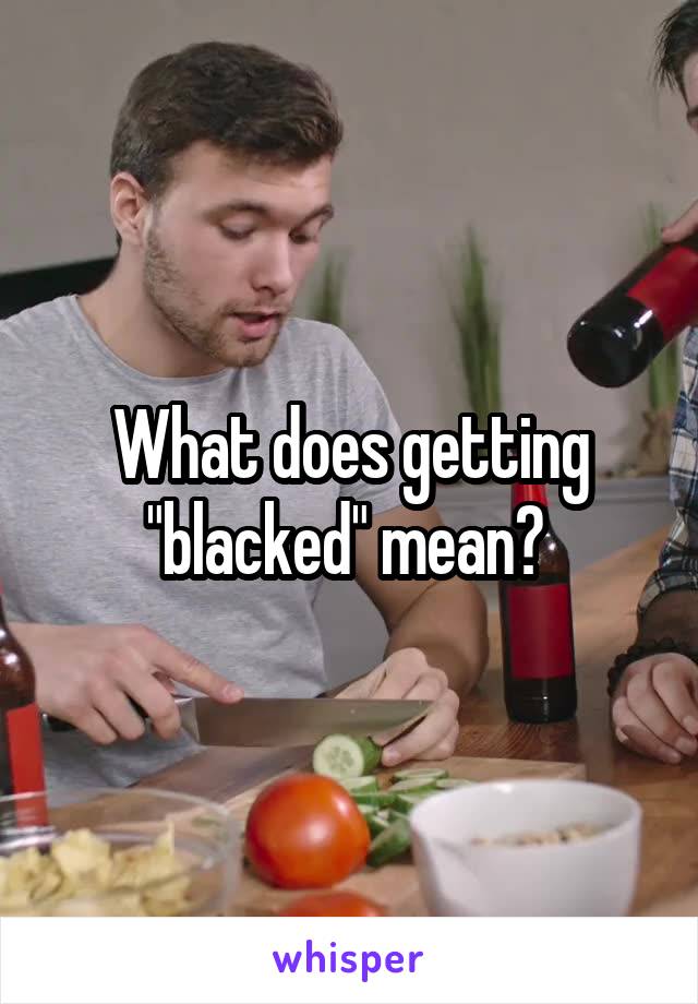 What does getting "blacked" mean? 