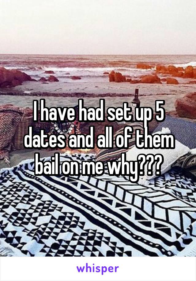 I have had set up 5 dates and all of them bail on me why???