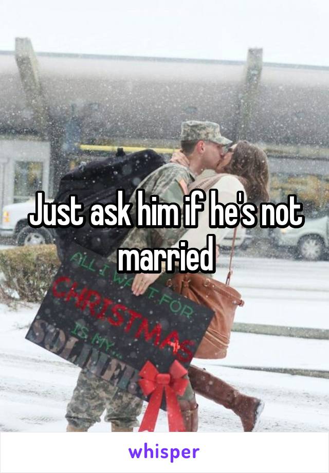 Just ask him if he's not married