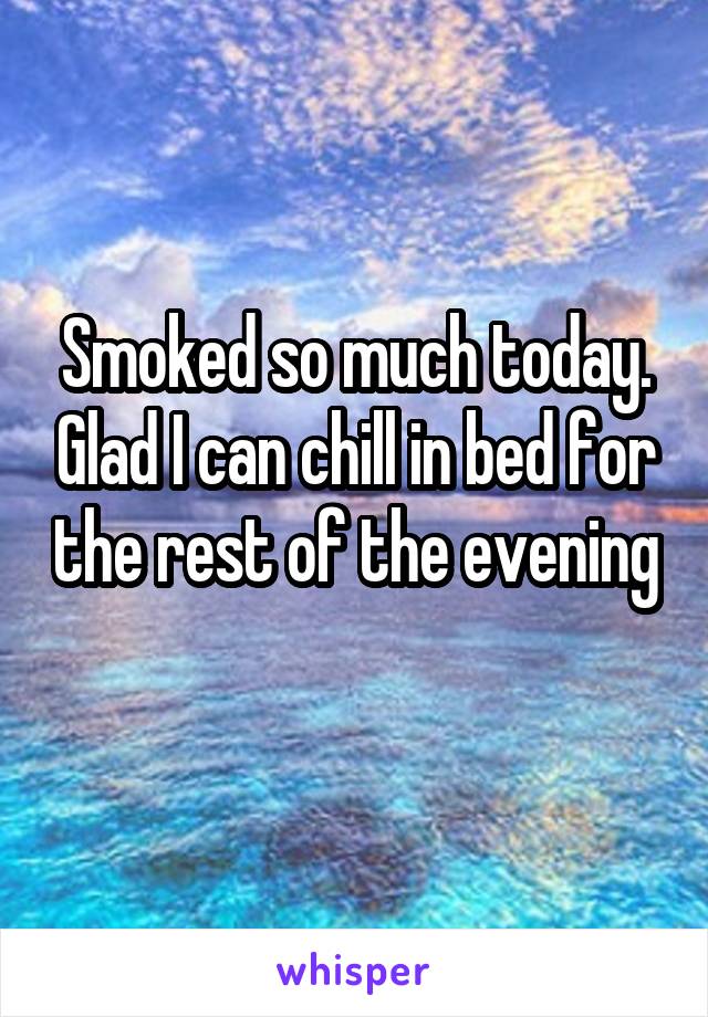 Smoked so much today. Glad I can chill in bed for the rest of the evening 