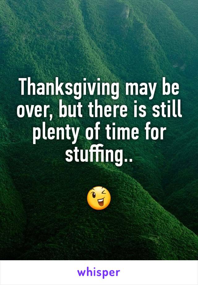 Thanksgiving may be over, but there is still plenty of time for stuffing..

😉