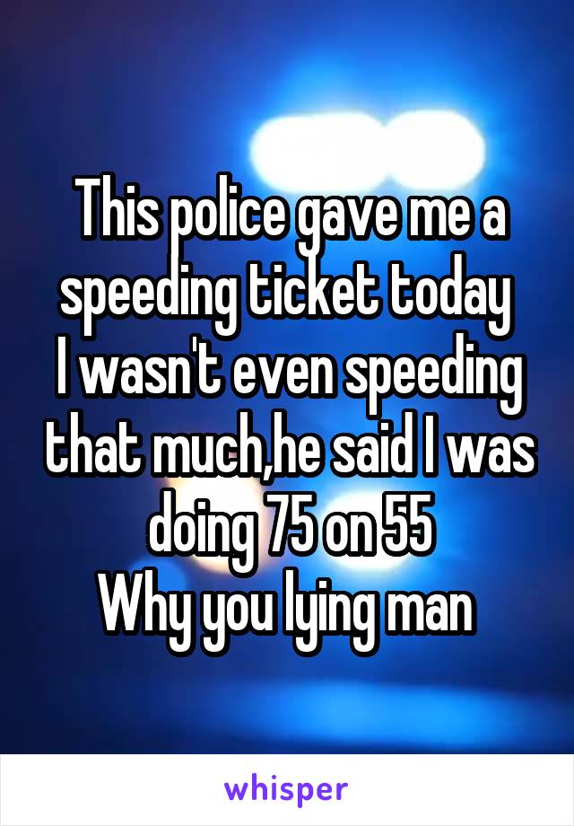 This police gave me a speeding ticket today 
I wasn't even speeding that much,he said I was doing 75 on 55
Why you lying man 