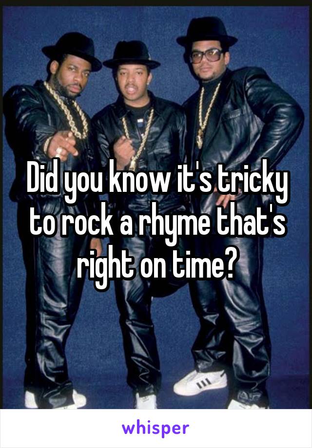 Did you know it's tricky to rock a rhyme that's right on time?