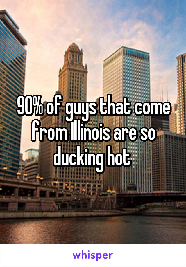 90% of guys that come from Illinois are so ducking hot 