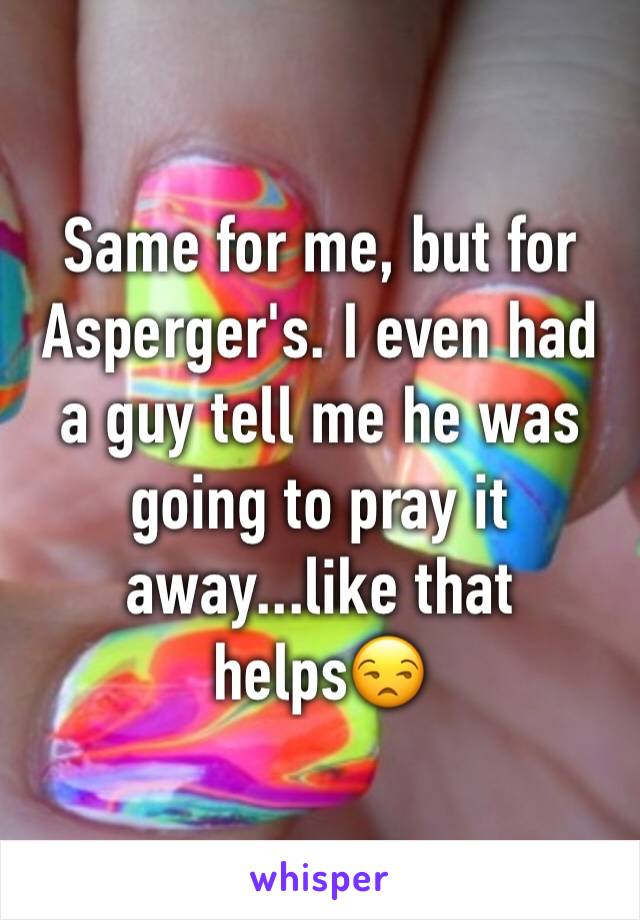 Same for me, but for Asperger's. I even had a guy tell me he was going to pray it away...like that helps😒