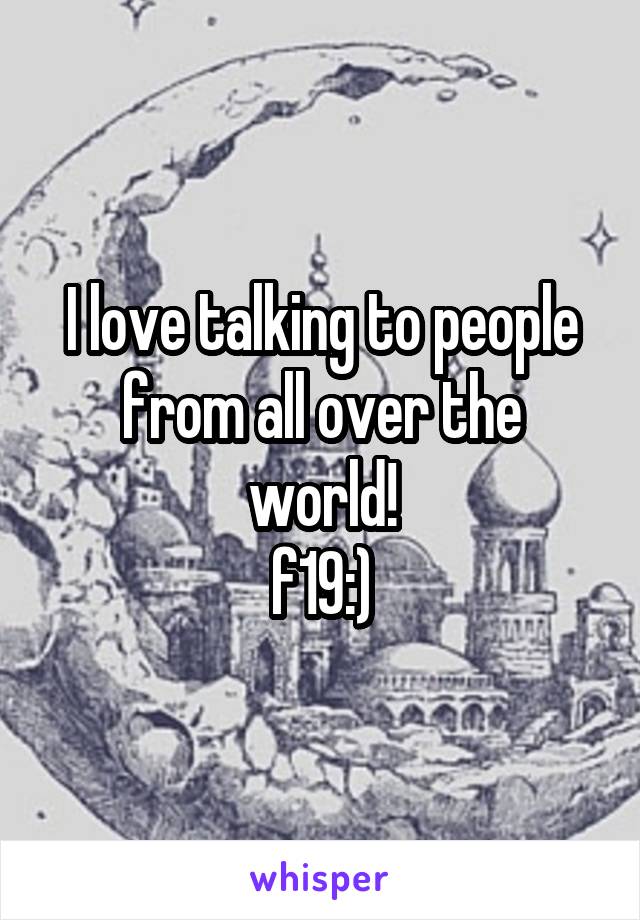 I love talking to people from all over the world!
f19:)