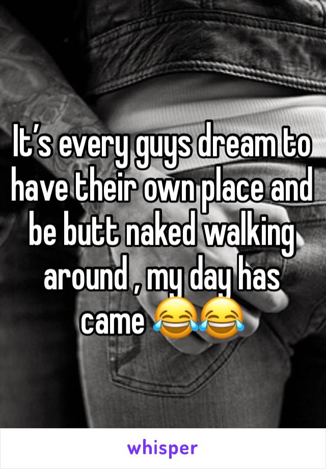 It’s every guys dream to have their own place and be butt naked walking around , my day has came 😂😂