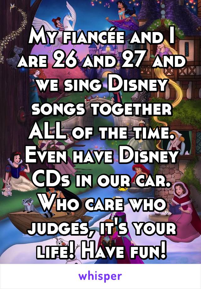 My fiancée and I are 26 and 27 and we sing Disney songs together ALL of the time. Even have Disney CDs in our car. Who care who judges, it's your life! Have fun!