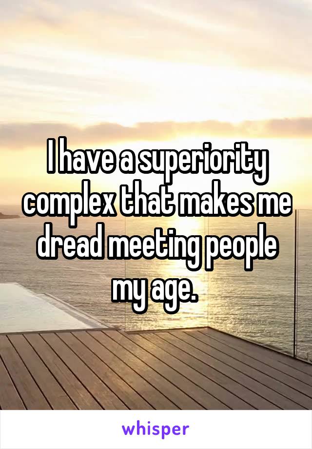 I have a superiority complex that makes me dread meeting people my age. 