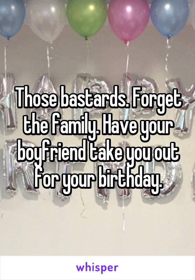 Those bastards. Forget the family. Have your boyfriend take you out for your birthday.