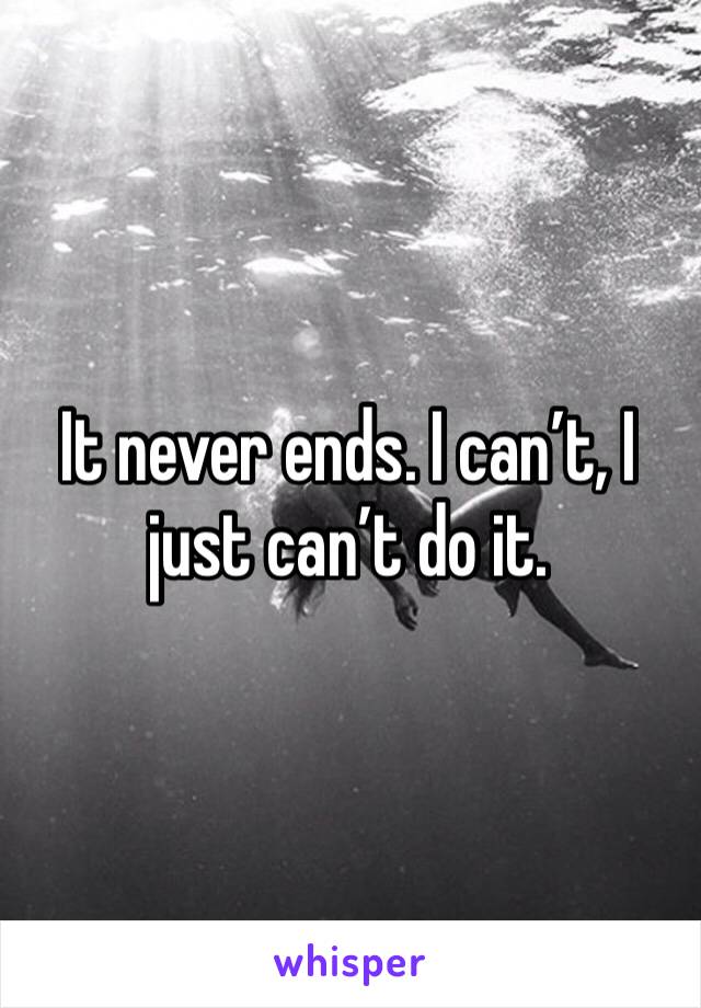 It never ends. I can’t, I just can’t do it. 