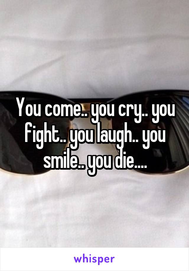 You come.. you cry.. you fight.. you laugh.. you smile.. you die....