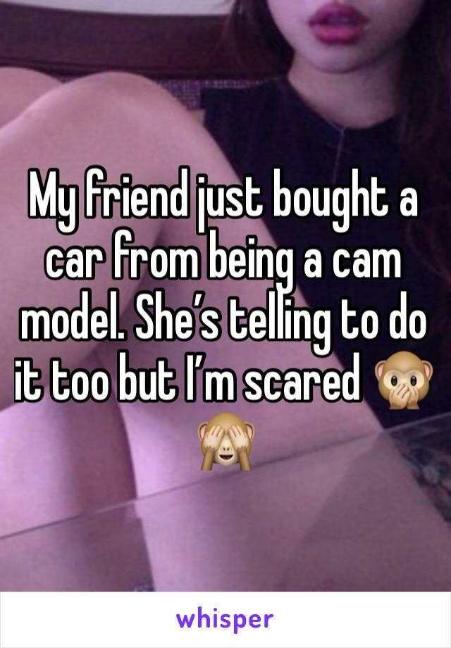 My friend just bought a car from being a cam model. She’s telling to do it too but I’m scared 🙊🙈