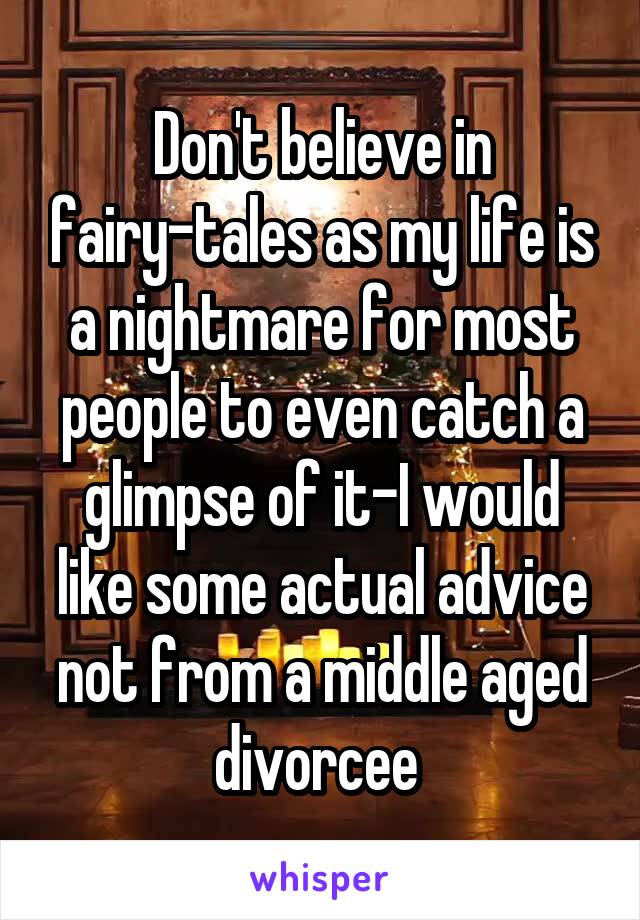 Don't believe in fairy-tales as my life is a nightmare for most people to even catch a glimpse of it-I would like some actual advice not from a middle aged divorcee 