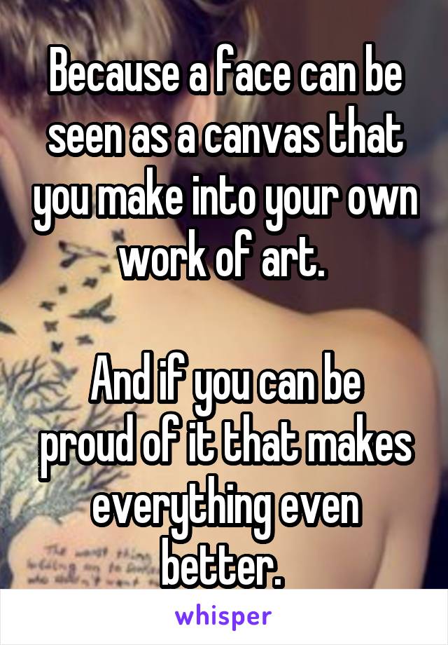 Because a face can be seen as a canvas that you make into your own work of art. 

And if you can be proud of it that makes everything even better. 