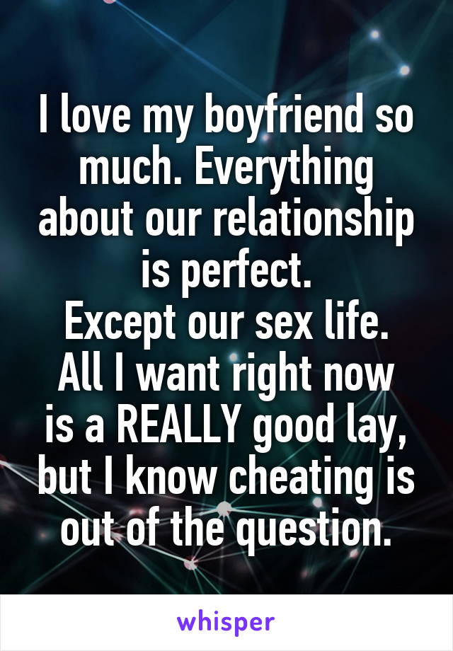 I love my boyfriend so much. Everything about our relationship is perfect.
Except our sex life.
All I want right now is a REALLY good lay, but I know cheating is out of the question.