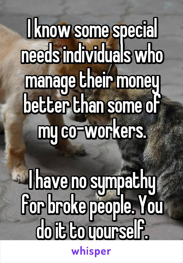 I know some special needs individuals who manage their money better than some of my co-workers.

I have no sympathy for broke people. You do it to yourself.