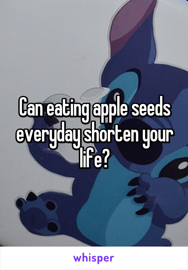 Can eating apple seeds everyday shorten your life?