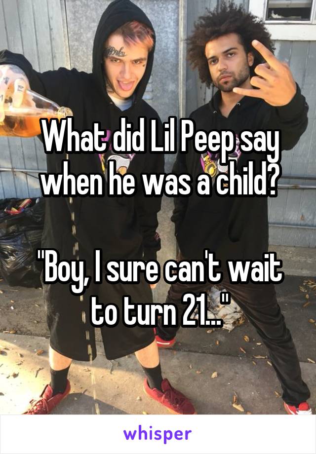 What did Lil Peep say when he was a child?

"Boy, I sure can't wait to turn 21..."