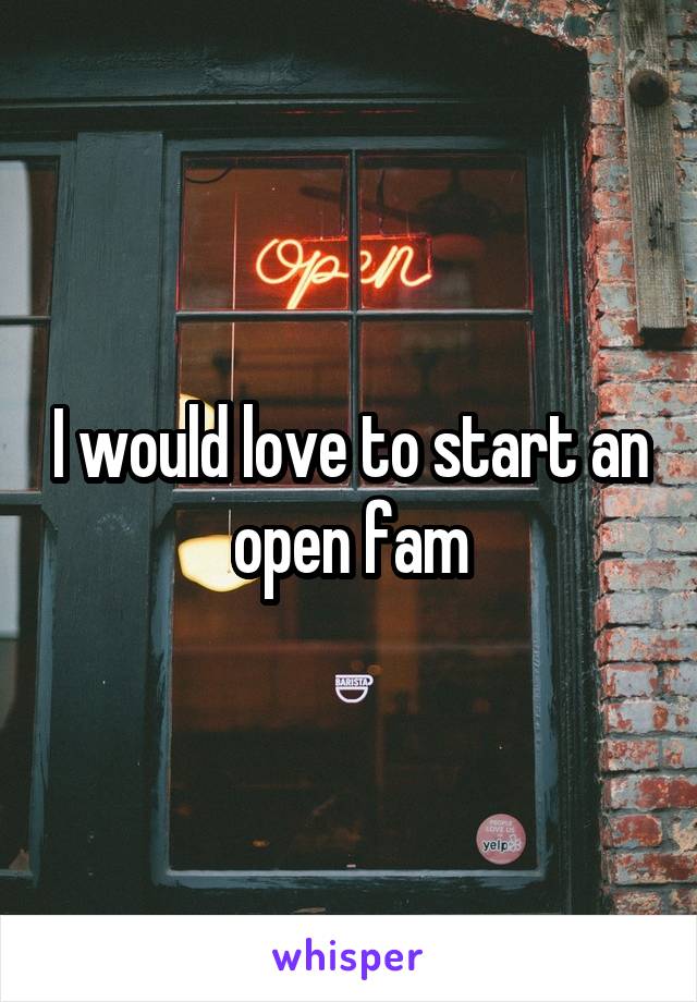 I would love to start an open fam