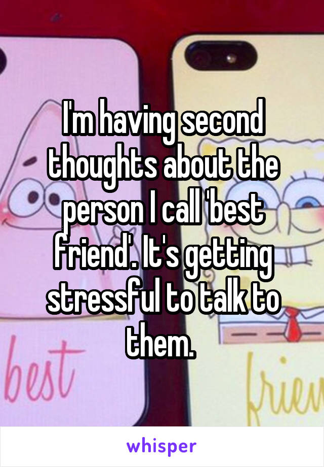 I'm having second thoughts about the person I call 'best friend'. It's getting stressful to talk to them. 