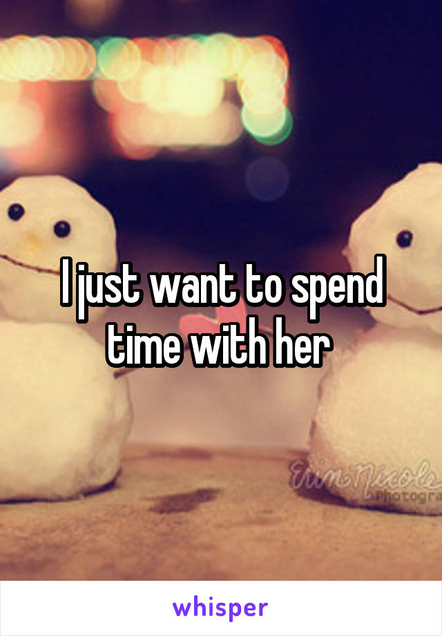 I just want to spend time with her 