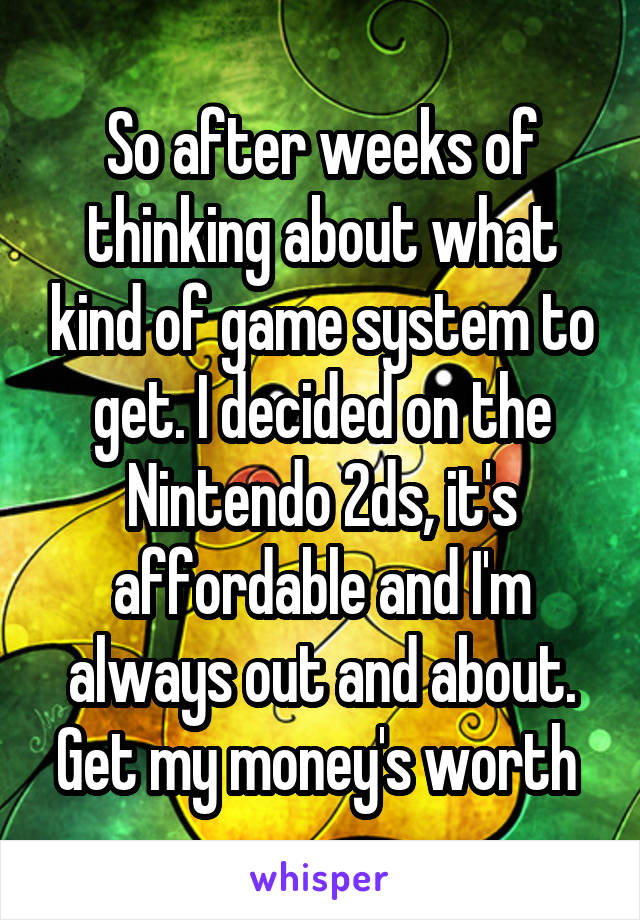 So after weeks of thinking about what kind of game system to get. I decided on the Nintendo 2ds, it's affordable and I'm always out and about. Get my money's worth 