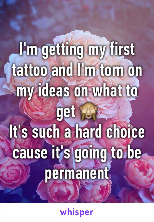 I'm getting my first tattoo and I'm torn on my ideas on what to get 🙈
It's such a hard choice cause it's going to be permanent 